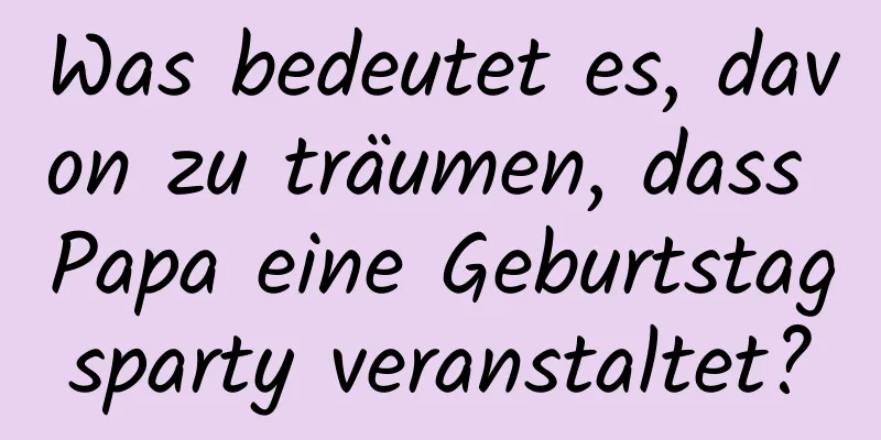 Was bedeutet es, davon zu träumen, dass Papa eine Geburtstagsparty veranstaltet?