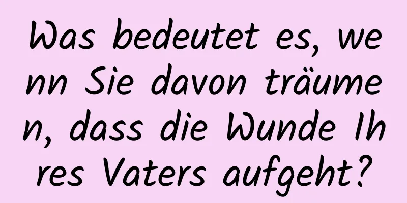 Was bedeutet es, wenn Sie davon träumen, dass die Wunde Ihres Vaters aufgeht?