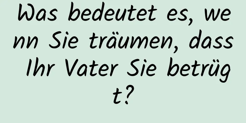 Was bedeutet es, wenn Sie träumen, dass Ihr Vater Sie betrügt?