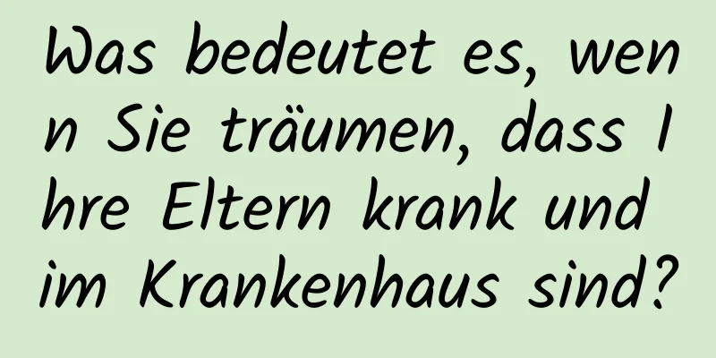 Was bedeutet es, wenn Sie träumen, dass Ihre Eltern krank und im Krankenhaus sind?