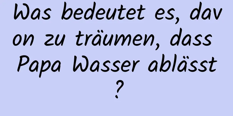 Was bedeutet es, davon zu träumen, dass Papa Wasser ablässt?