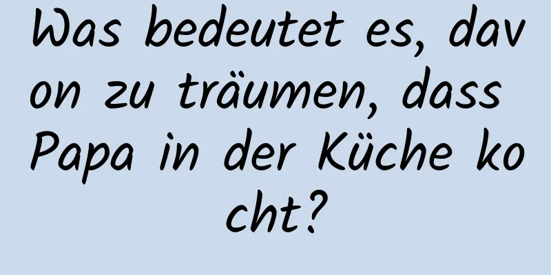 Was bedeutet es, davon zu träumen, dass Papa in der Küche kocht?