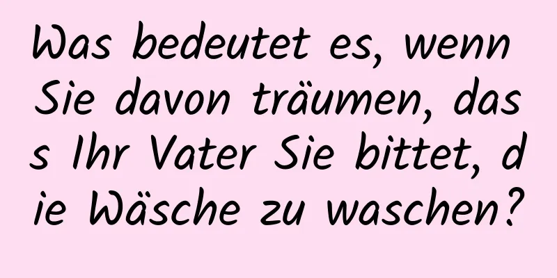 Was bedeutet es, wenn Sie davon träumen, dass Ihr Vater Sie bittet, die Wäsche zu waschen?