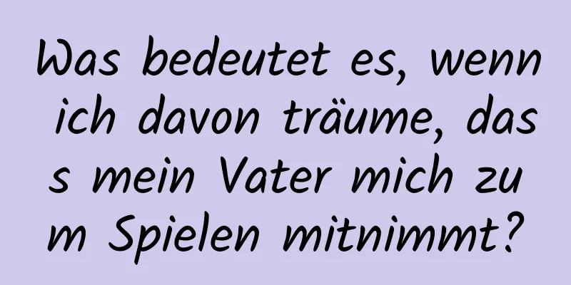 Was bedeutet es, wenn ich davon träume, dass mein Vater mich zum Spielen mitnimmt?