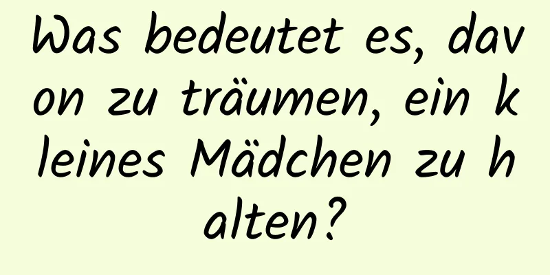 Was bedeutet es, davon zu träumen, ein kleines Mädchen zu halten?