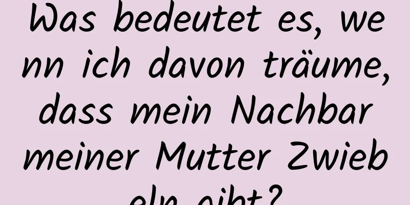 Was bedeutet es, wenn ich davon träume, dass mein Nachbar meiner Mutter Zwiebeln gibt?