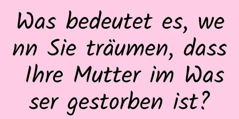 Was bedeutet es, wenn Sie träumen, dass Ihre Mutter im Wasser gestorben ist?