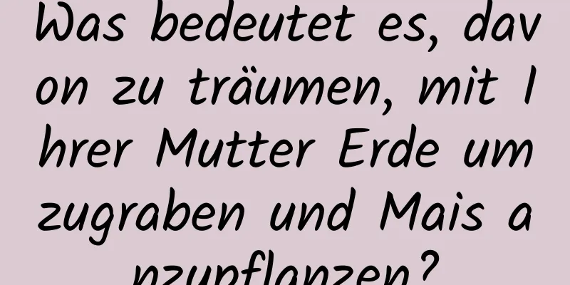 Was bedeutet es, davon zu träumen, mit Ihrer Mutter Erde umzugraben und Mais anzupflanzen?