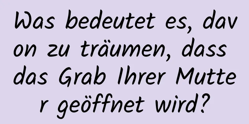 Was bedeutet es, davon zu träumen, dass das Grab Ihrer Mutter geöffnet wird?