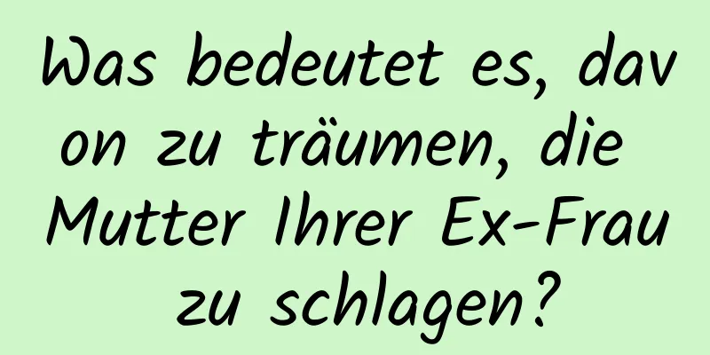 Was bedeutet es, davon zu träumen, die Mutter Ihrer Ex-Frau zu schlagen?