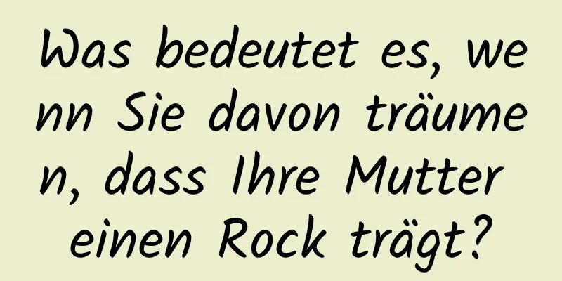 Was bedeutet es, wenn Sie davon träumen, dass Ihre Mutter einen Rock trägt?