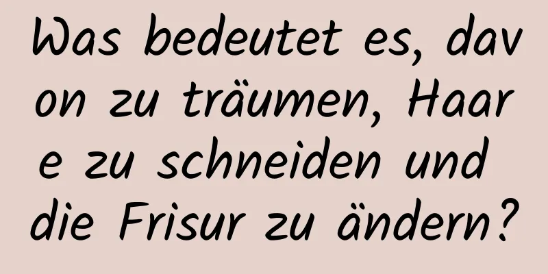 Was bedeutet es, davon zu träumen, Haare zu schneiden und die Frisur zu ändern?