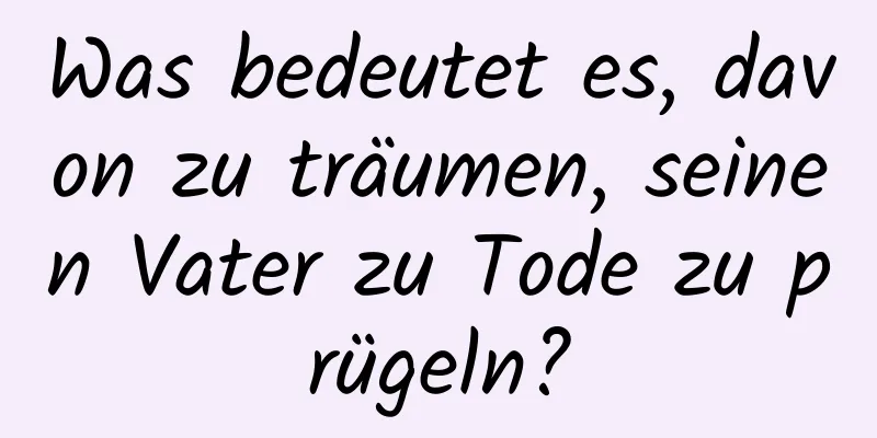 Was bedeutet es, davon zu träumen, seinen Vater zu Tode zu prügeln?