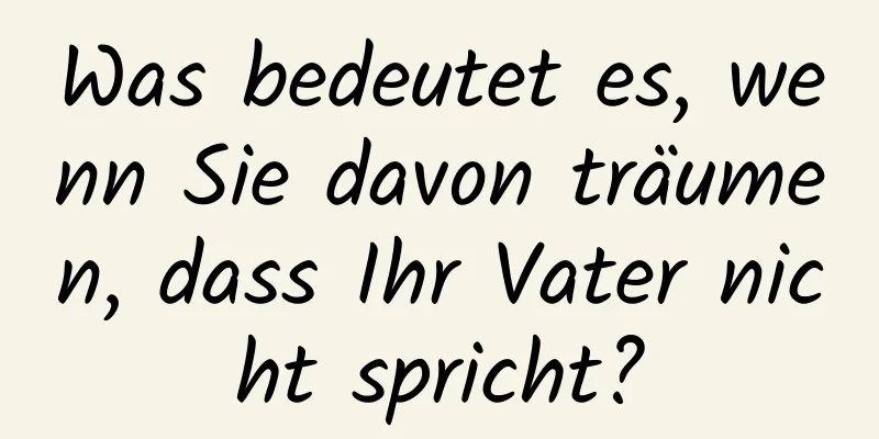 Was bedeutet es, wenn Sie davon träumen, dass Ihr Vater nicht spricht?