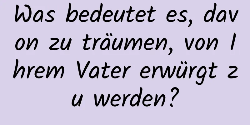 Was bedeutet es, davon zu träumen, von Ihrem Vater erwürgt zu werden?