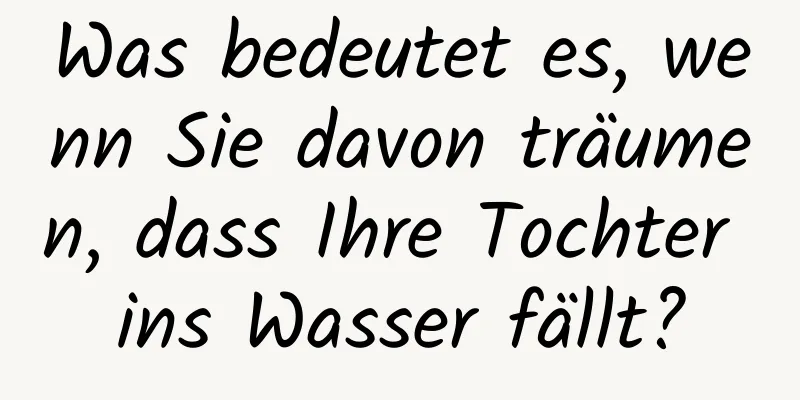 Was bedeutet es, wenn Sie davon träumen, dass Ihre Tochter ins Wasser fällt?