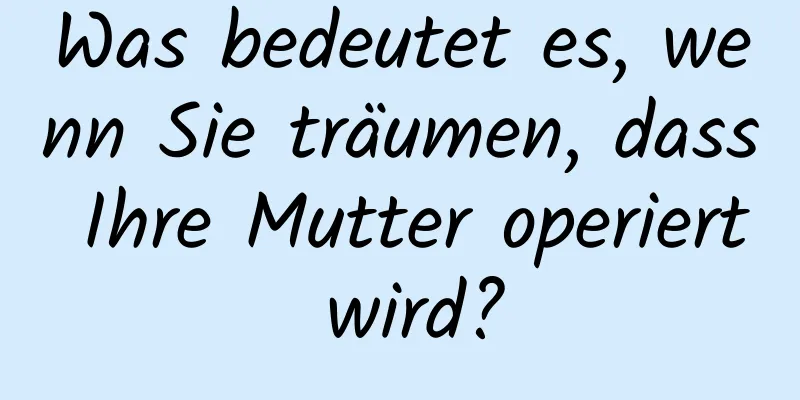 Was bedeutet es, wenn Sie träumen, dass Ihre Mutter operiert wird?