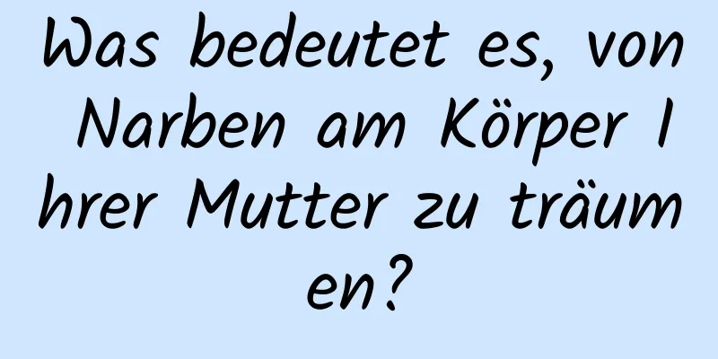 Was bedeutet es, von Narben am Körper Ihrer Mutter zu träumen?