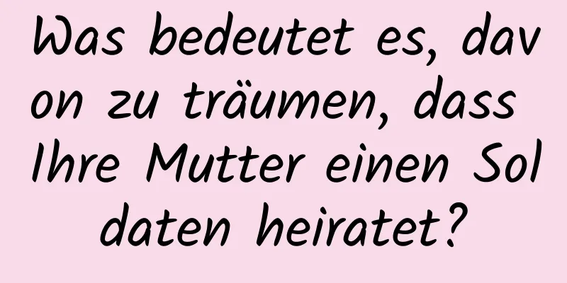 Was bedeutet es, davon zu träumen, dass Ihre Mutter einen Soldaten heiratet?