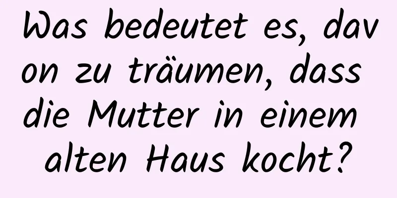 Was bedeutet es, davon zu träumen, dass die Mutter in einem alten Haus kocht?