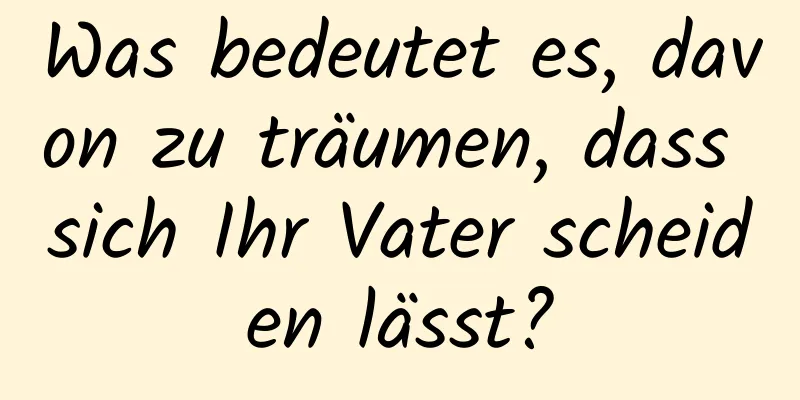 Was bedeutet es, davon zu träumen, dass sich Ihr Vater scheiden lässt?