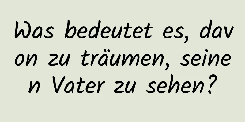 Was bedeutet es, davon zu träumen, seinen Vater zu sehen?