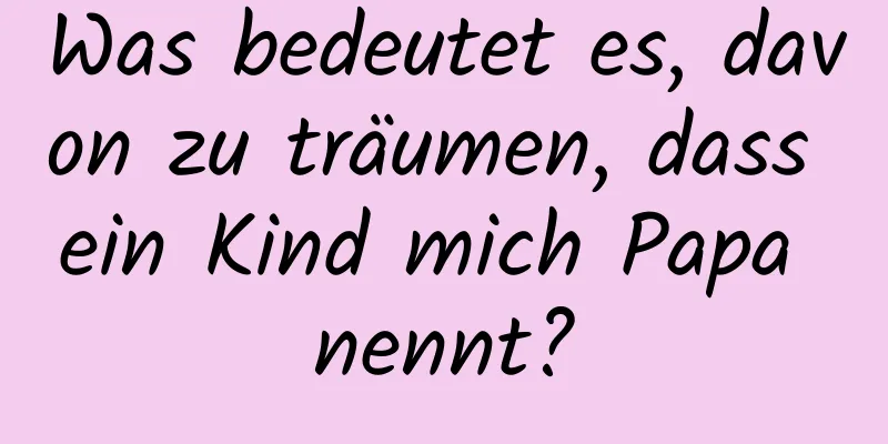 Was bedeutet es, davon zu träumen, dass ein Kind mich Papa nennt?