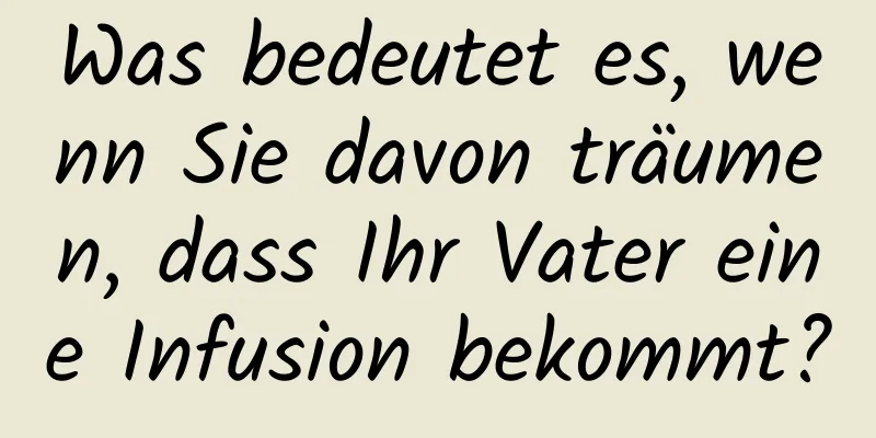 Was bedeutet es, wenn Sie davon träumen, dass Ihr Vater eine Infusion bekommt?