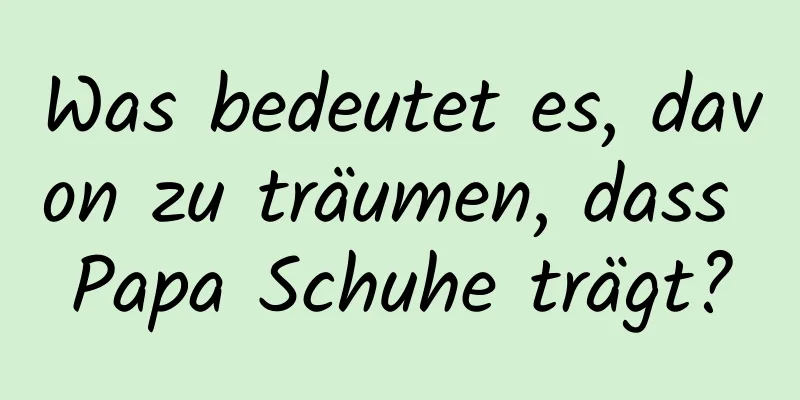 Was bedeutet es, davon zu träumen, dass Papa Schuhe trägt?