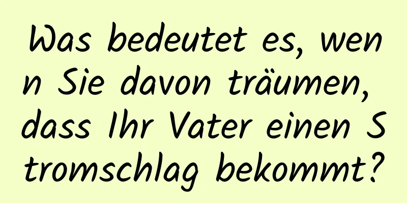 Was bedeutet es, wenn Sie davon träumen, dass Ihr Vater einen Stromschlag bekommt?