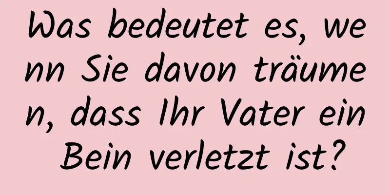 Was bedeutet es, wenn Sie davon träumen, dass Ihr Vater ein Bein verletzt ist?