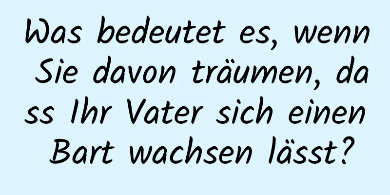 Was bedeutet es, wenn Sie davon träumen, dass Ihr Vater sich einen Bart wachsen lässt?