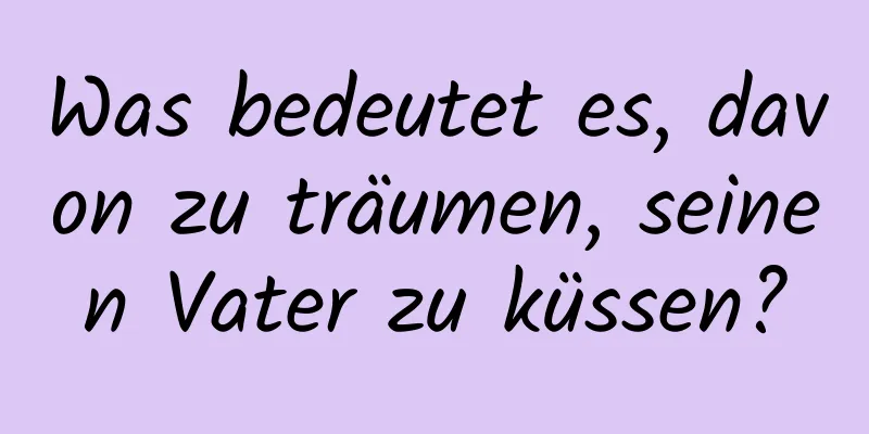 Was bedeutet es, davon zu träumen, seinen Vater zu küssen?