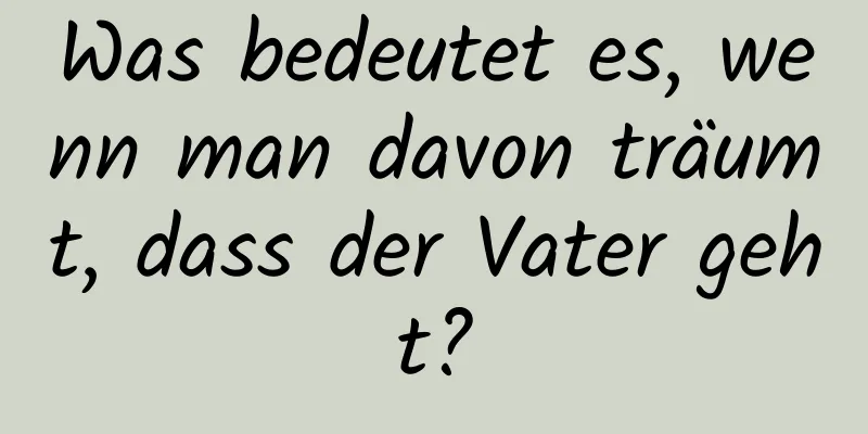 Was bedeutet es, wenn man davon träumt, dass der Vater geht?