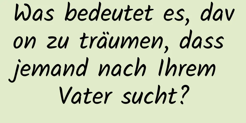 Was bedeutet es, davon zu träumen, dass jemand nach Ihrem Vater sucht?