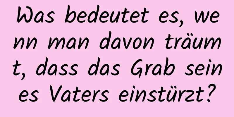 Was bedeutet es, wenn man davon träumt, dass das Grab seines Vaters einstürzt?