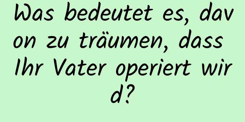 Was bedeutet es, davon zu träumen, dass Ihr Vater operiert wird?