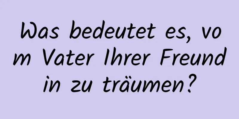 Was bedeutet es, vom Vater Ihrer Freundin zu träumen?