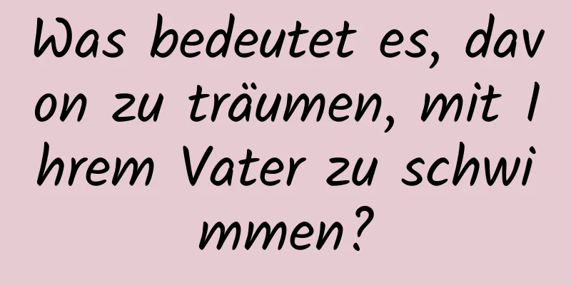 Was bedeutet es, davon zu träumen, mit Ihrem Vater zu schwimmen?