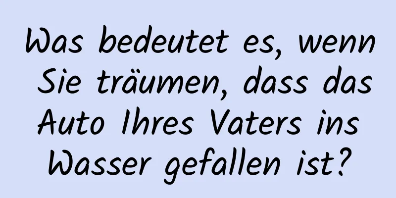 Was bedeutet es, wenn Sie träumen, dass das Auto Ihres Vaters ins Wasser gefallen ist?