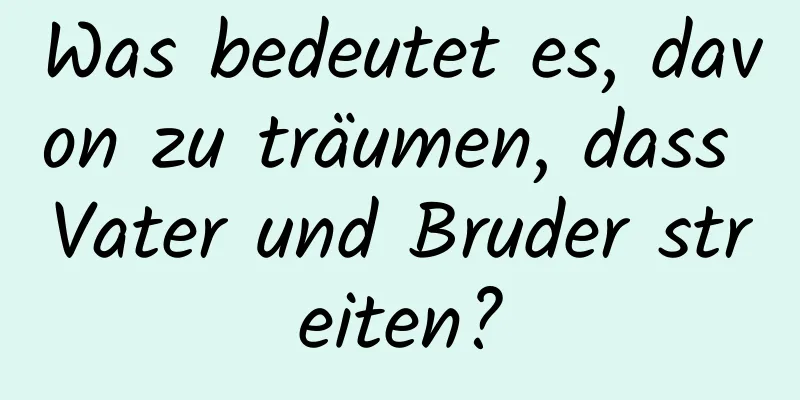 Was bedeutet es, davon zu träumen, dass Vater und Bruder streiten?