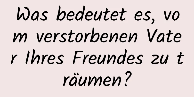 Was bedeutet es, vom verstorbenen Vater Ihres Freundes zu träumen?