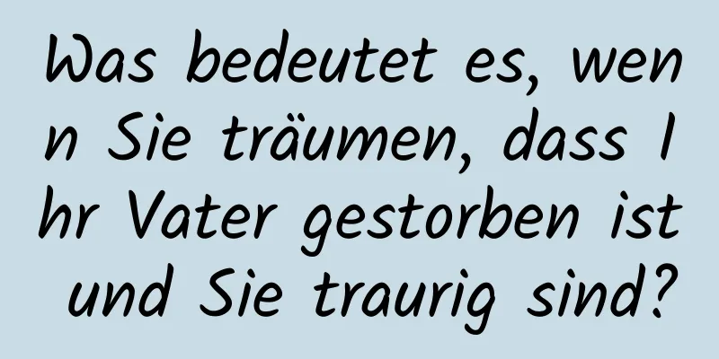 Was bedeutet es, wenn Sie träumen, dass Ihr Vater gestorben ist und Sie traurig sind?