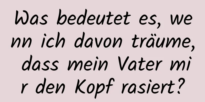 Was bedeutet es, wenn ich davon träume, dass mein Vater mir den Kopf rasiert?