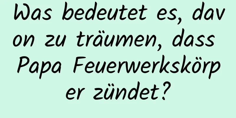 Was bedeutet es, davon zu träumen, dass Papa Feuerwerkskörper zündet?