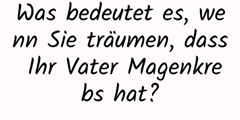 Was bedeutet es, wenn Sie träumen, dass Ihr Vater Magenkrebs hat?