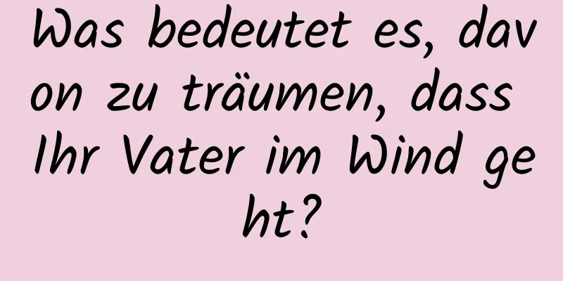 Was bedeutet es, davon zu träumen, dass Ihr Vater im Wind geht?