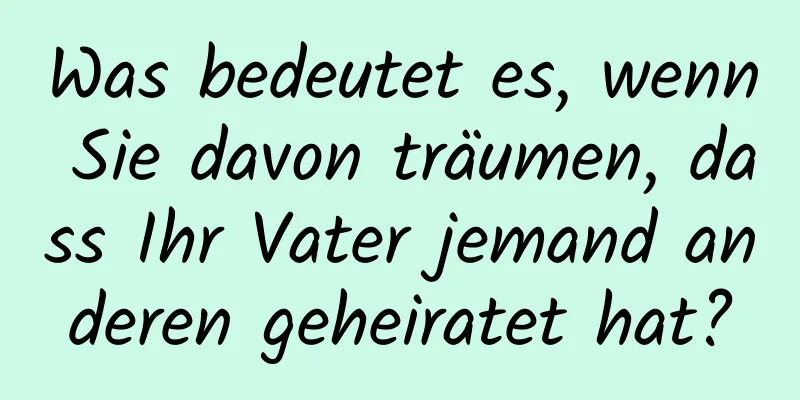 Was bedeutet es, wenn Sie davon träumen, dass Ihr Vater jemand anderen geheiratet hat?