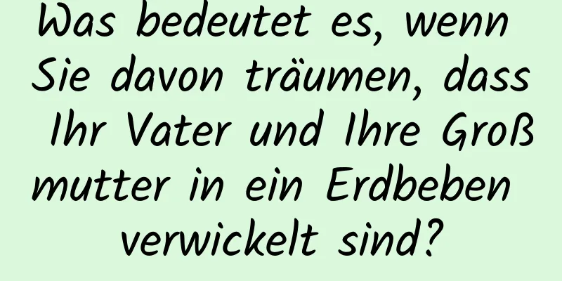 Was bedeutet es, wenn Sie davon träumen, dass Ihr Vater und Ihre Großmutter in ein Erdbeben verwickelt sind?