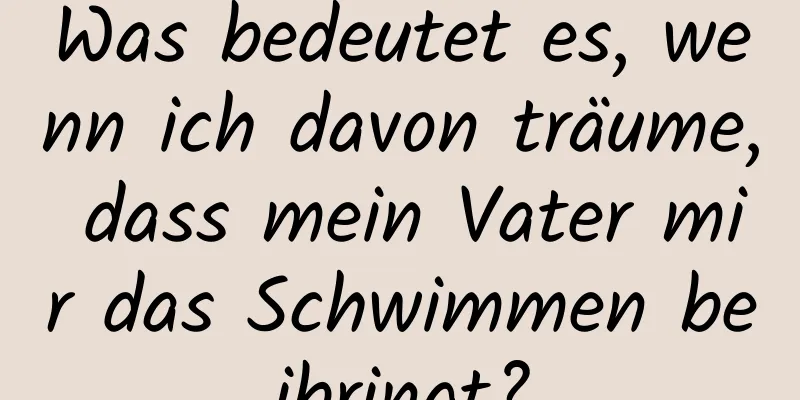 Was bedeutet es, wenn ich davon träume, dass mein Vater mir das Schwimmen beibringt?